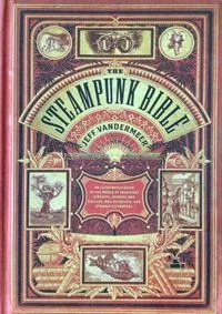 The Steampunk Bible: An Illustrated Guide to the World of Imaginary Airships, Corsets and Goggles, Mad Scientists, and Strange Literature