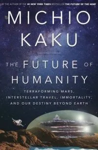 The Future of Humanity: Terraforming Mars, Interstellar Travel, Immortality, and Our Destiny Beyond Earth