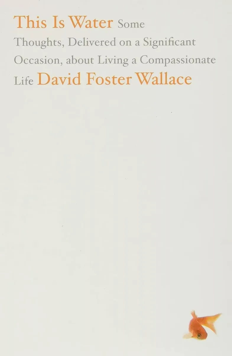 This Is Water: Some Thoughts, Delivered on a Significant Occasion, about Living a Compassionate Life