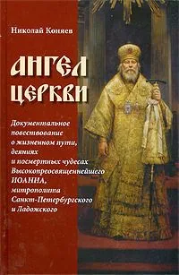 Ангел Церкви. Документальное повествование о жизненном пути, деяниях и посмертных чудесах Высокопреосвященнейшего Иоанна, митрополита Санкт-Петербургского и Ладожского