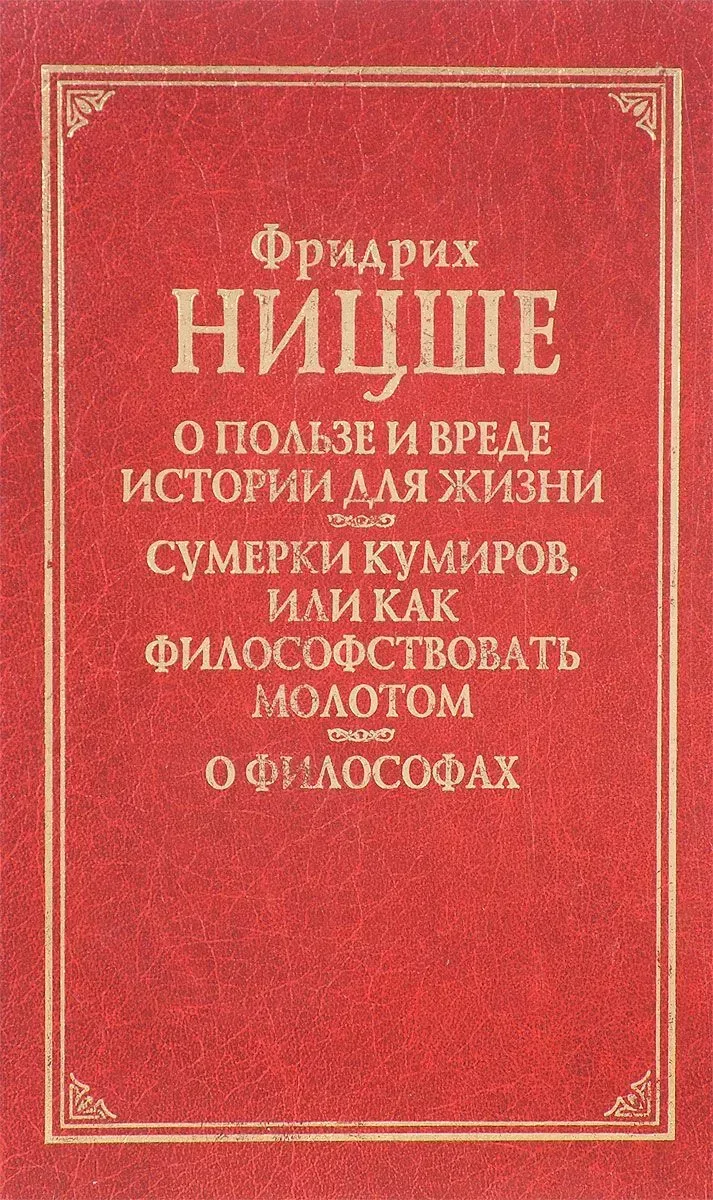 О пользе и вреде истории для жизни. Сумерки кумиров, или как философствовать молотом. О философах.