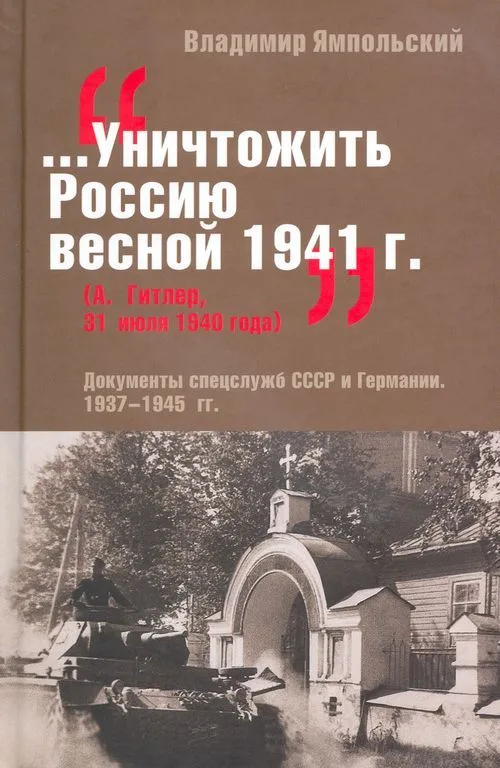 "...Уничтожить Россию весной 1941 г." Документы спецслужб СССР и Германии 1937-1945 гг.