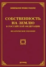Собственность на землю в Российской Федерации: Практическое пособие