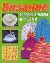 Вязание. Головные уборы для детей