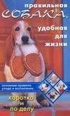 Правильная собака, удобная для жизни Основные правила ухода и воспитания Коротко и по делу (мягк). Серова И. (Аст)