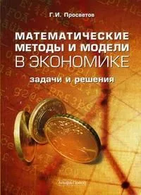 Математические методы и модели в экономике: задачи и решения: Учебно-практическое пособие