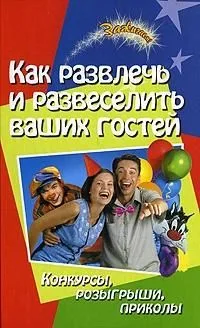 Как развлечь и развеселить ваших гостей : конкурсы, розыгрыши, приколы / 2-е изд.