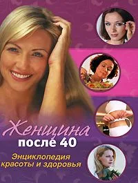 Женщина после 40: Энциклопедия красоты и здоровья