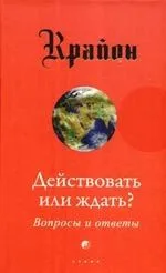Крайон. Действовать или ждать? Вопросы и ответы