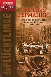 Трагедия Германии: Горе побежденным!: беженцы III Рейха. 1944 - 1945 гг.