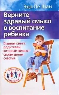 Верните здравый смысл в воспитание ребенка. Главная книга родителей, которые желают своим детям счастья