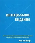 Интегральное видение. Краткое введение в революционный интегральный подход к жизни, Богу, вселенной и всему остальному.