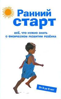 Ранний старт: Все, что нужно знать о физическом развитии ребенка. От 0 до 6 лет.
