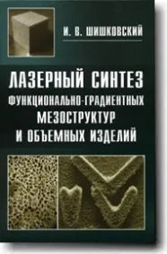 Лазерный синтез функционально-градиентных мезоструктур и объемных изделий / Шишковский И. (Бином)