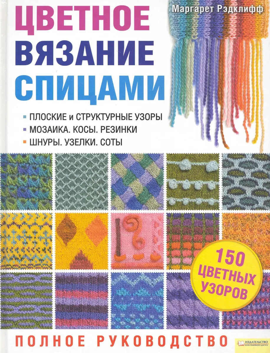 Цветное вязание спицами. Полное руководство. Подзаголовки: Плоские и структурные узоры. Мозаика. Косы. Резинки. Шнуры. Узелки. Соты Блямба: 150 цвет