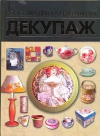 Декупаж. Искусство декора и украшения
