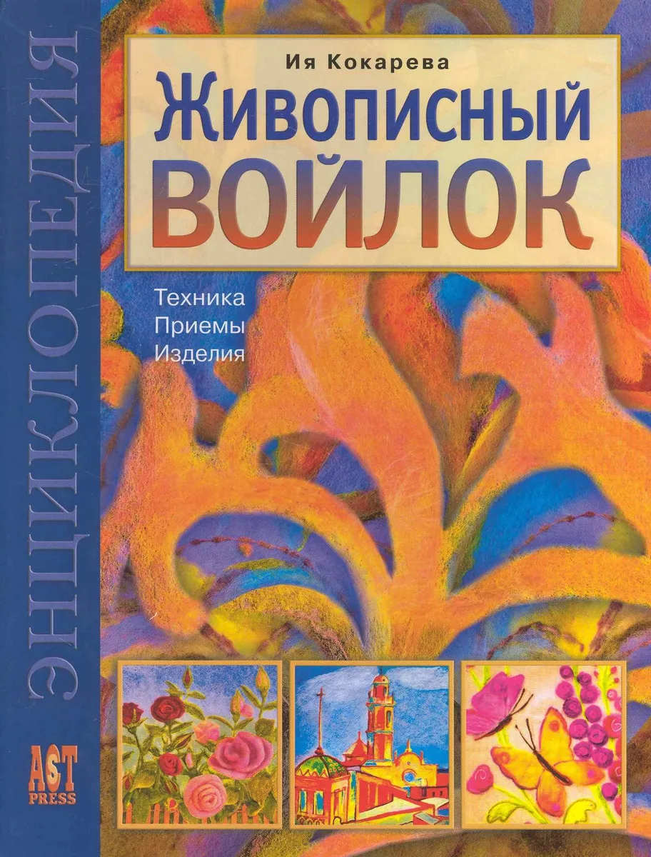 Живописный войлок: Техника. Приемы. Изделия: Энциклопедия.
