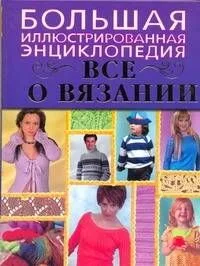 Все о вязании. Большая иллюстрированная энциклопедия