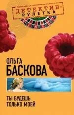 Ты будешь только моей: повесть / (мягк) (Детектив-рулетка). Баскова О. (Эксмо)