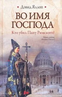 Во имя Господа. Кто убил Папу Римского? : [роман]