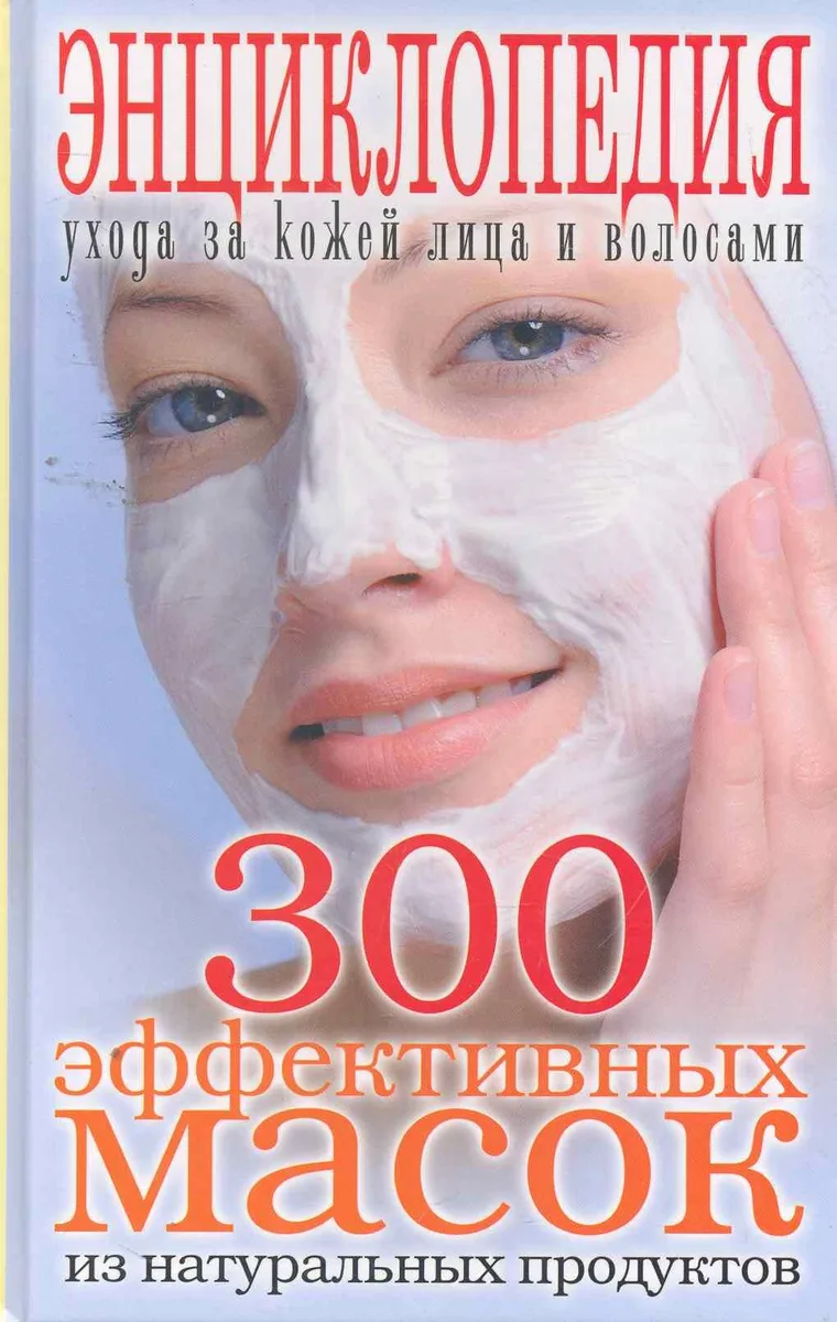 300 эффективных масок из натуральных продуктов. Энциклопедия ухода за кожей лица и волосами