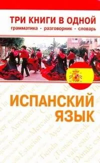 Испанский язык. Три книги в одной. Грамматика, разговорник, словарь