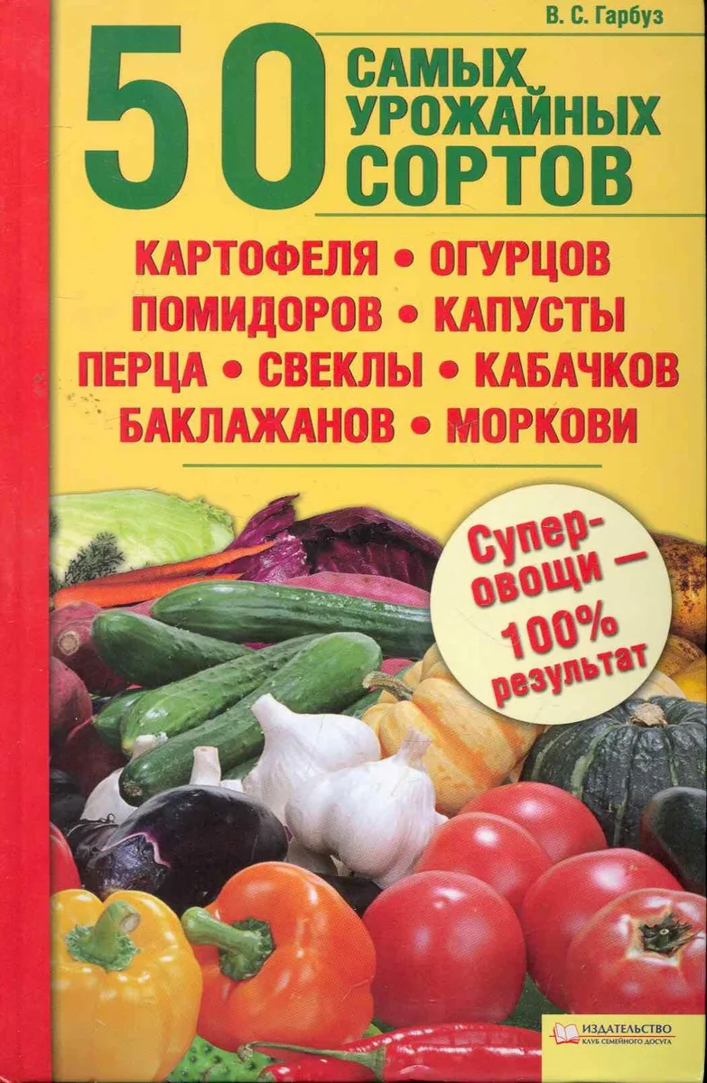 50 самых урожайных сортов картофеля огурцов помидоров капусты перца свеклы кабачков баклажанов моркови. / Гарбуз В.