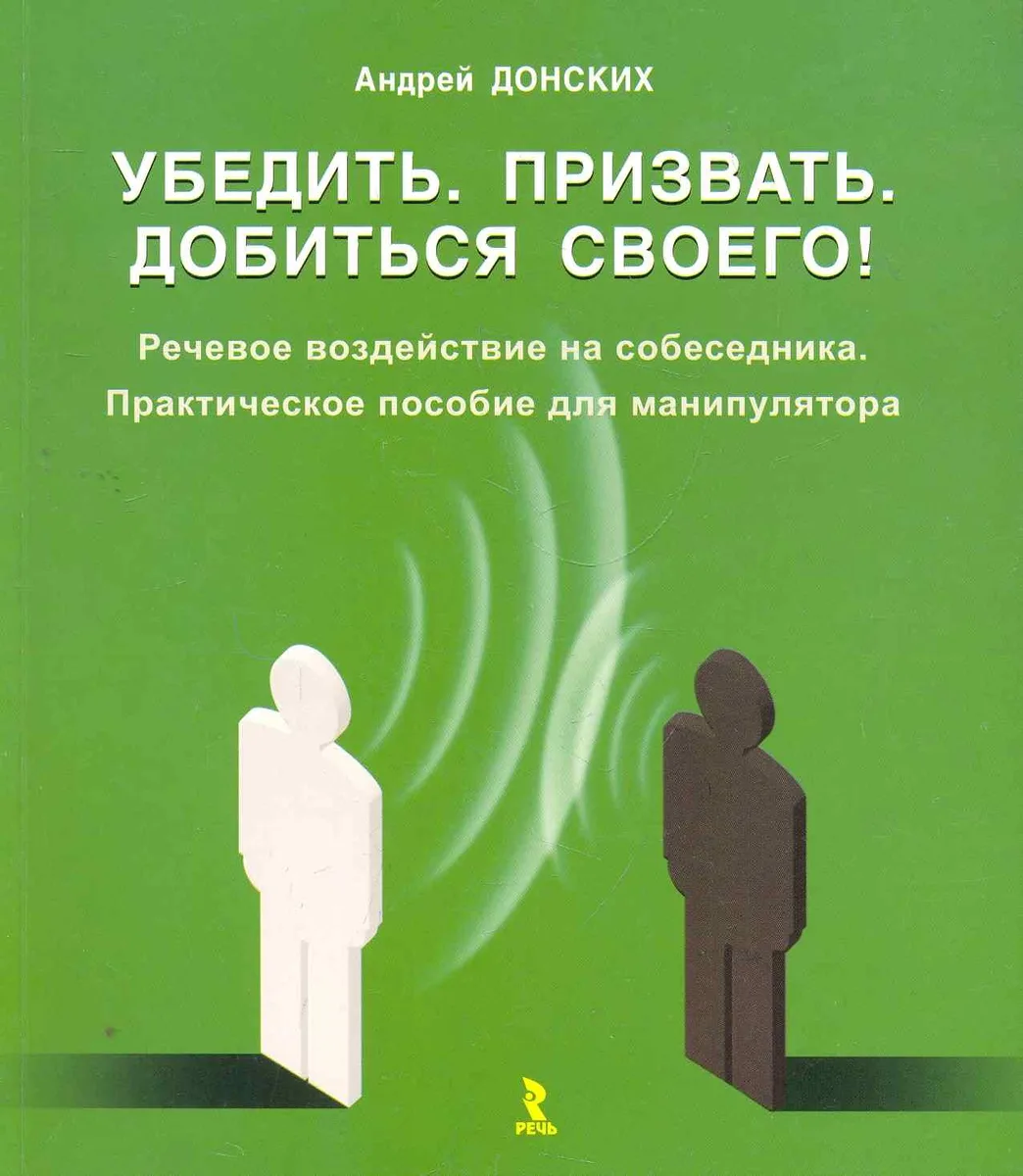 Убедить. Призвать. Добиться своего! Речевое воздействие на собеседника. Практическое пособие для манипулятора / (мягк). Донских А. (Речь)
