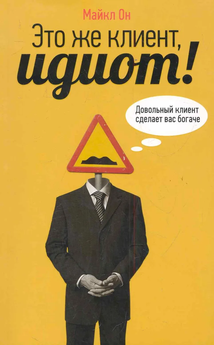 Это же клиент, идиот!: Довольный клиент сделает вас богаче