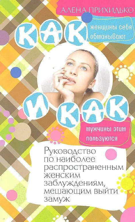 Как женщины себя обманывают и как мужчины этим пользуются. Руководство по наиболее распространенным женским заблуждениям, мешающим выйти замуж