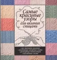 Самые красивые узоры для вязания спицами. Все техники вязаная. Воздушные ажурные узоры. Рельефные композиции. Наглядные схемы.