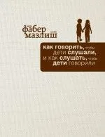Как говорить, чтобы дети слушали, и как слушать, чтобы дети говорили