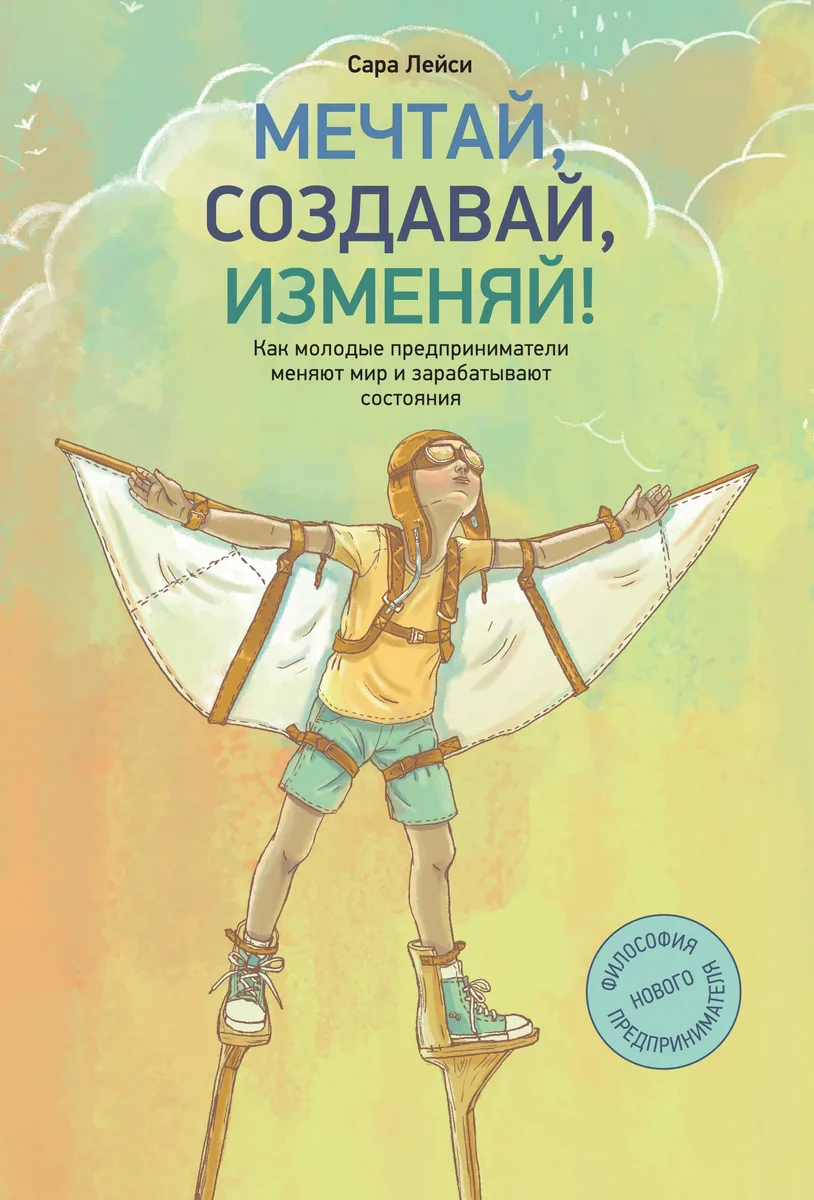 Мечтай, создавай, изменяй. Как молодые предприниматели меняют мир и зарабатывают состояния