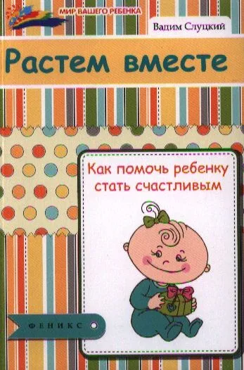 Растем вместе : как помочь ребенку стать счастливым