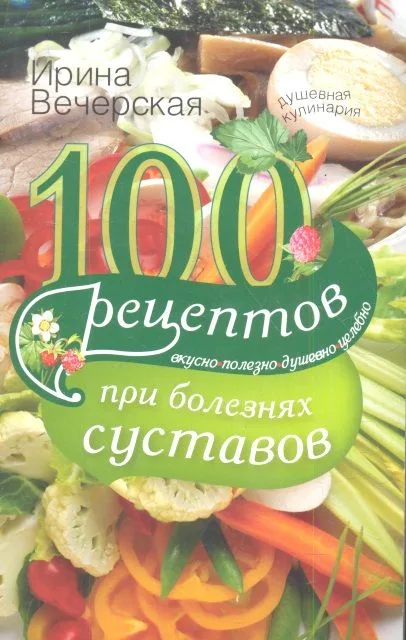 100 рецептов при болезнях суставов. Вкусно, полезно, целебно