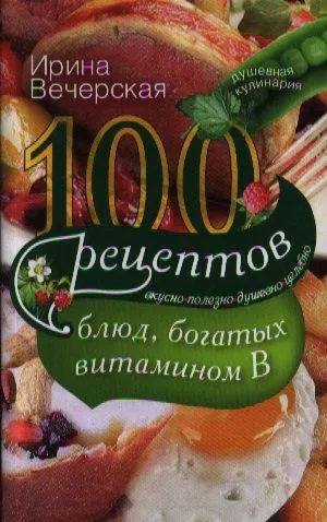 100 рецептов блюд, богатыми витамином В. Вкусно, полезно, душевно, целебно