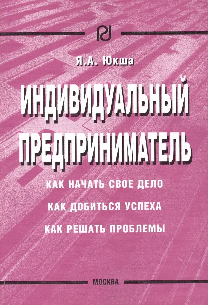 Индивидуальный предприниматель: Как начать свое дело, как добиться успеха, как решать проблемы