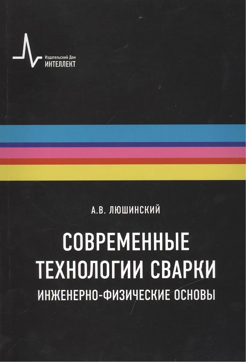 Современные технологии сварки. Инженерно-физические основы. Учебное пособие