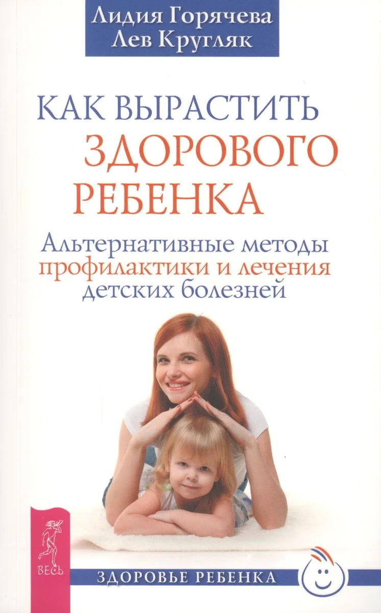 Как вырастить здорового ребенка. Альтернативные методы профилактики и лечения детских болезней