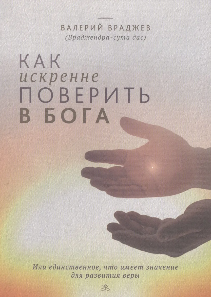 Как искренне поверить в Бога, или Единственное, что имеет значение для развития веры. Для начинающих духовную жизнь