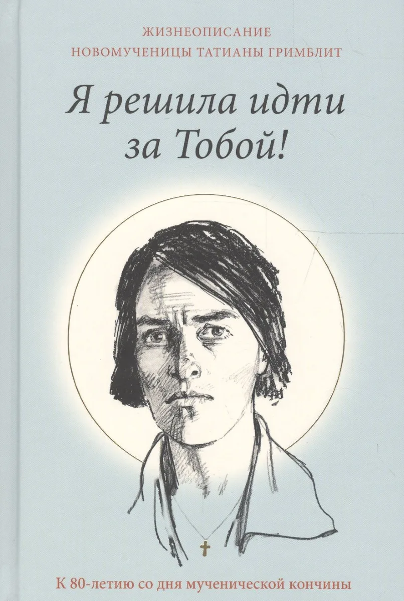 Я решила идти за Тобой! Жизнеописание новомученицы Татианы Гримблит