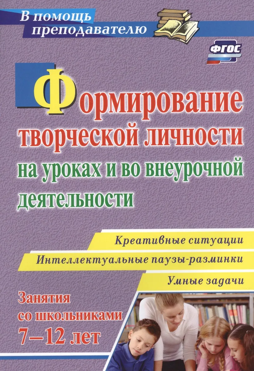 Формирование творческой личности на уроках и во внеурочной деятельности. Креативные ситуации. Интеллектуальные паузы-разминки. Умные задачи. Занятия для школьников 7-12 лет
