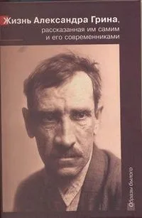 Жизнь Александра Грина, рассказанная им самим и его современниками