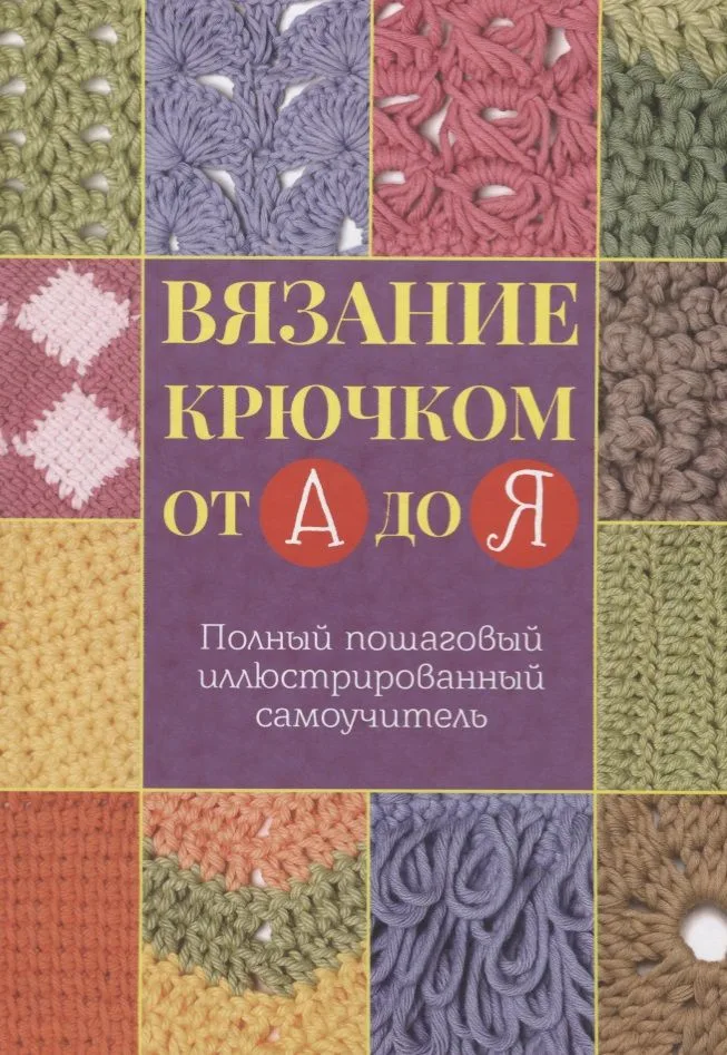 Вязание крючком от А до Я. Полный пошаговый иллюстрированный самоучитель