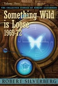 Something Wild Is Loose: The Collected Stories of Robert Silverberg, Volume Three (1969-72)