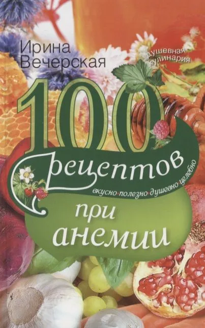 100 рецептов при анемии. Вкусно, полезно, душевно, целебно