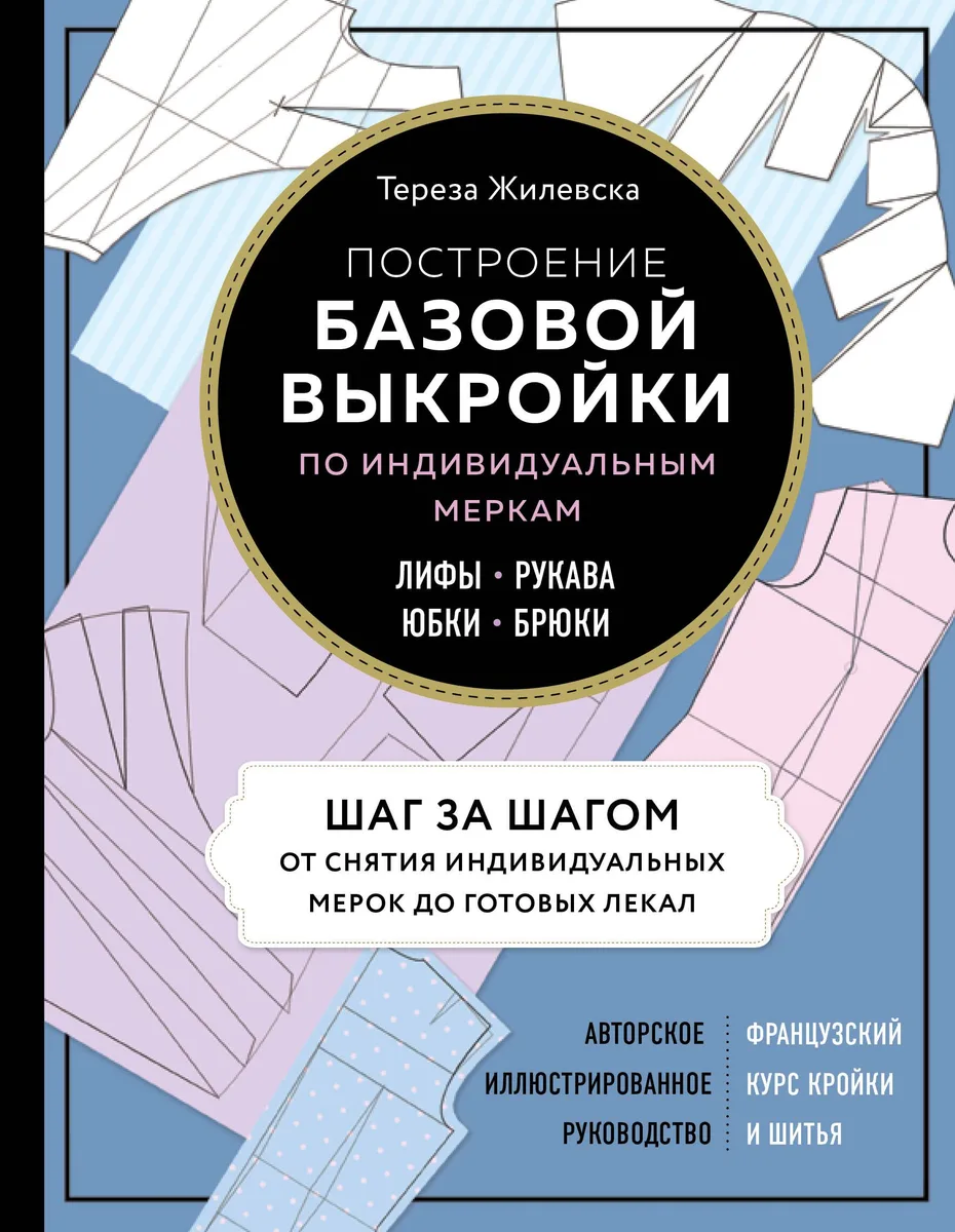 Построение базовой выкройки по индивидуальным меркам. Лифы, рукава, юбки, брюки. Авторское иллюстрированное руководство