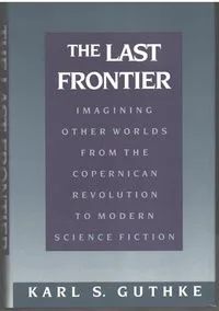 The Last Frontier: Imagining Other Worlds, from the Copernican Revolution to Modern Science Fiction