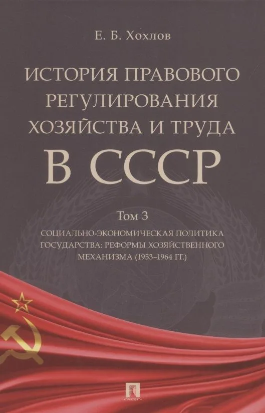 История правового регулирования хозяйства и труда в СССР. Учебное пособие в 3 томах. Том 3. Социально-экономическая политика государства: реформы хозяйственного механизма (1953–1964 гг.)
