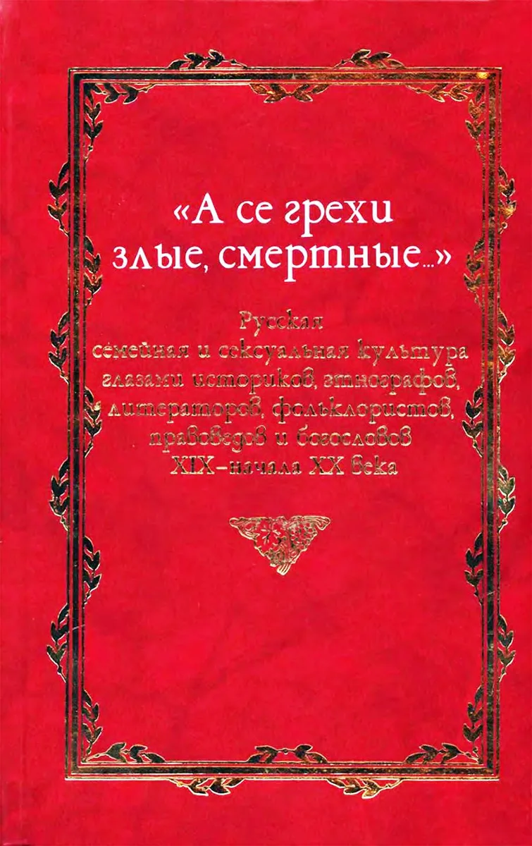 «А се грехи злие, смертные...». Русская семейная и сексуальная культура глазами историков, этнографов, литераторов, фольклористов, правоведов и богословов XIX-начала XX века. Книга 3